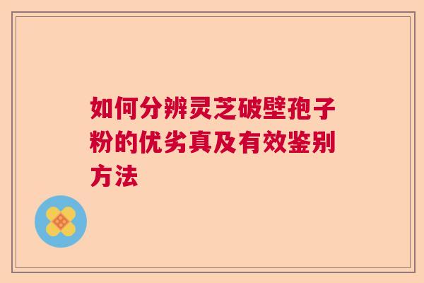 如何分辨灵芝破壁孢子粉的优劣真及有效鉴别方法 如何分辨灵芝破壁孢子粉的优劣真及有效鉴别方法