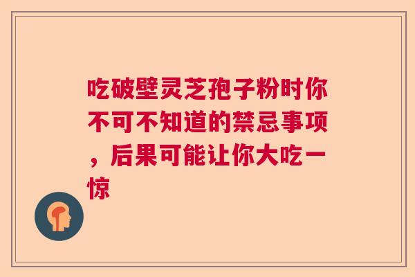 吃破壁灵芝孢子粉时你不可不知道的禁忌事项,后果可能让你大吃一惊 吃破壁灵芝孢子粉时你不可不知道的禁忌事项,后果可能让你大吃一惊