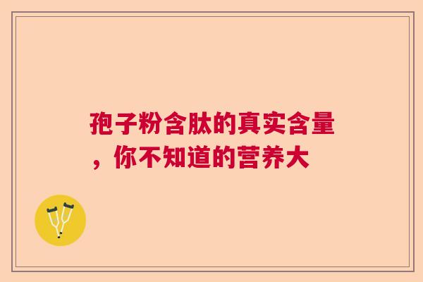 孢子粉含肽的真实含量,你不知道的营养大 孢子粉含肽的真实含量,你不知道的营养大