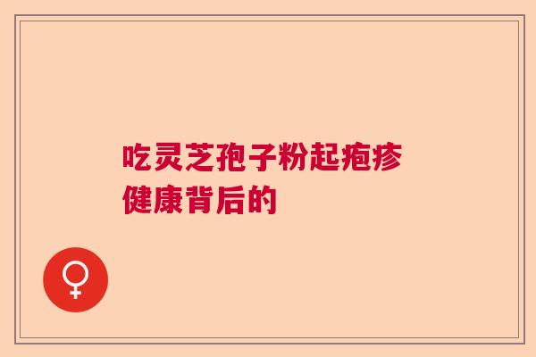 吃灵芝孢子粉起疱疹 健康背后的 吃灵芝孢子粉起疱疹 健康背后的