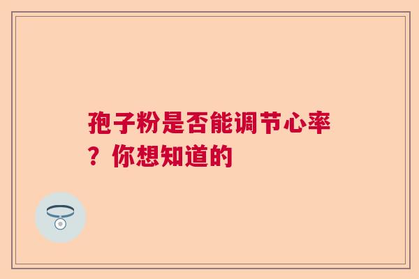 孢子粉是否能调节心率?你想知道的 孢子粉是否能调节心率?你想知道的