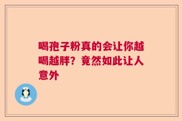 喝孢子粉真的会让你越喝越胖?竟然如此让人意外 喝孢子粉真的会让你越喝越胖?竟然如此让人意外