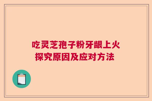 吃灵芝孢子粉牙龈上火 探究原因及应对方法