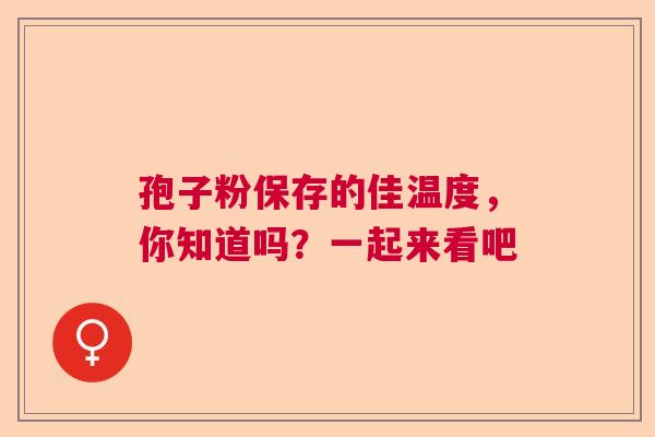 孢子粉保存的佳温度,你知道吗?一起来看吧 孢子粉保存的佳温度,你知道吗?一起来看吧