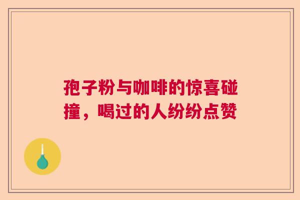 孢子粉与咖啡的惊喜碰撞,喝过的人纷纷点赞 孢子粉与咖啡的惊喜碰撞,喝过的人纷纷点赞