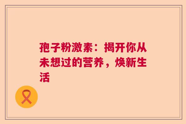 孢子粉激素:揭开你从未想过的营养,焕新生活 孢子粉激素:揭开你从未想过的营养,焕新生活