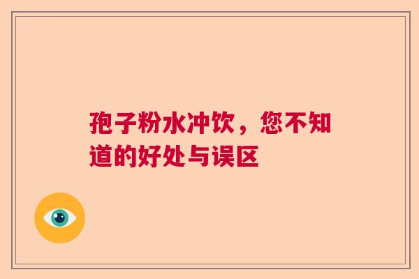 孢子粉水冲饮,您不知道的好处与误区 孢子粉水冲饮,您不知道的好处与误区