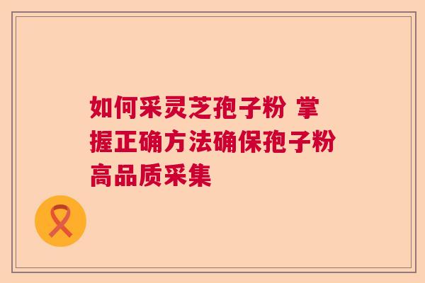 如何采灵芝孢子粉 掌握正确方法确保孢子粉高品质采集 如何采灵芝孢子粉 掌握正确方法确保孢子粉高品质采集