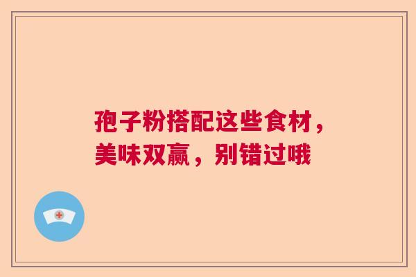 孢子粉搭配这些食材,美味双赢,别错过哦 孢子粉搭配这些食材,美味双赢,别错过哦