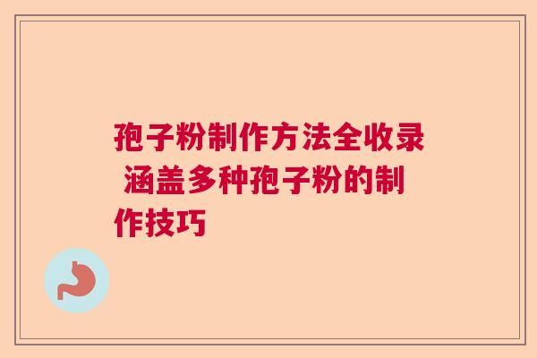 孢子粉制作方法全收录 涵盖多种孢子粉的制作技巧 孢子粉制作方法全收录 涵盖多种孢子粉的制作技巧