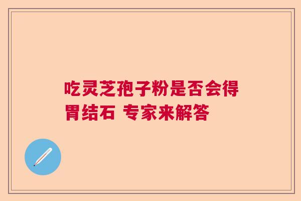 吃灵芝孢子粉是否会得胃结石 专家来解答 吃灵芝孢子粉是否会得胃结石 专家来解答