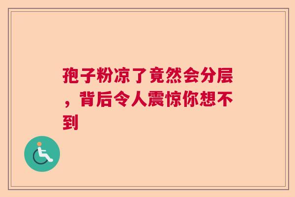 孢子粉凉了竟然会分层,背后令人震惊你想不到 孢子粉凉了竟然会分层,背后令人震惊你想不到