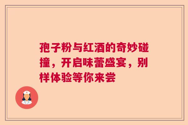 孢子粉与红酒的奇妙碰撞,开启味蕾盛宴,别样体验等你来尝 孢子粉与红酒的奇妙碰撞,开启味蕾盛宴,别样体验等你来尝