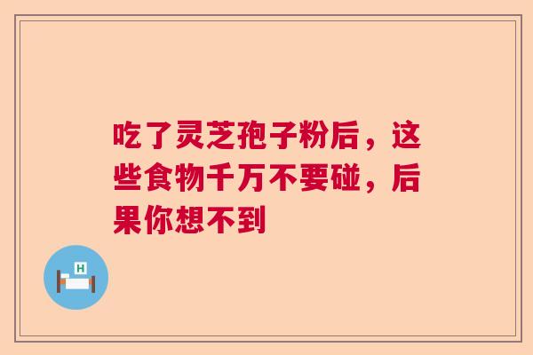 吃了灵芝孢子粉后,这些食物千万不要碰,后果你想不到 吃了灵芝孢子粉后,这些食物千万不要碰,后果你想不到