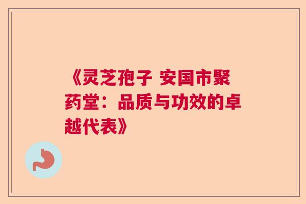 《灵芝孢子 安国市聚药堂:品质与功效的卓越代表》 《灵芝孢子 安国市聚药堂:品质与功效的卓越代表》