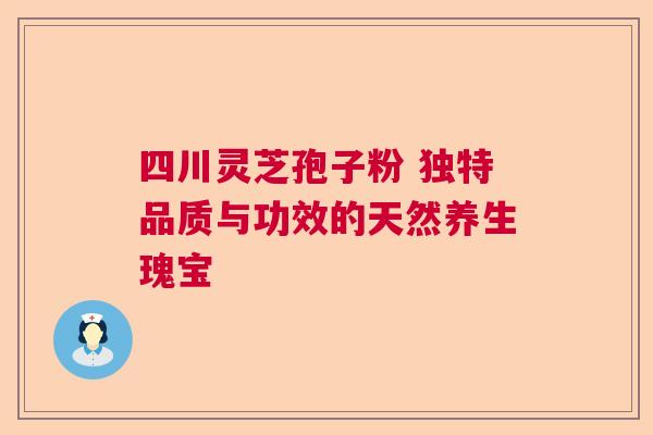 四川灵芝孢子粉 独特品质与功效的天然养生瑰宝 四川灵芝孢子粉 独特品质与功效的天然养生瑰宝