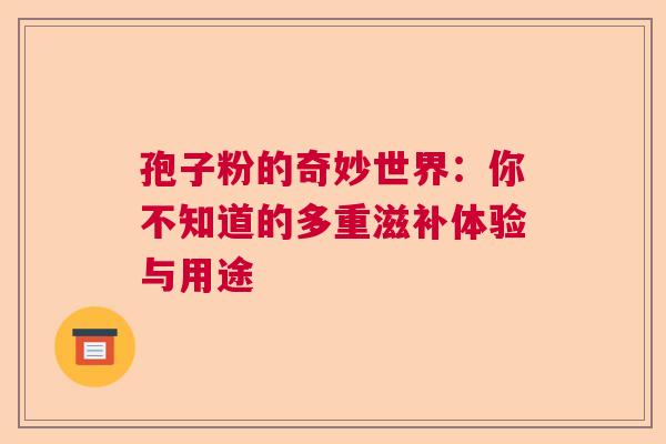 孢子粉的奇妙世界:你不知道的多重滋补体验与用途 孢子粉的奇妙世界:你不知道的多重滋补体验与用途