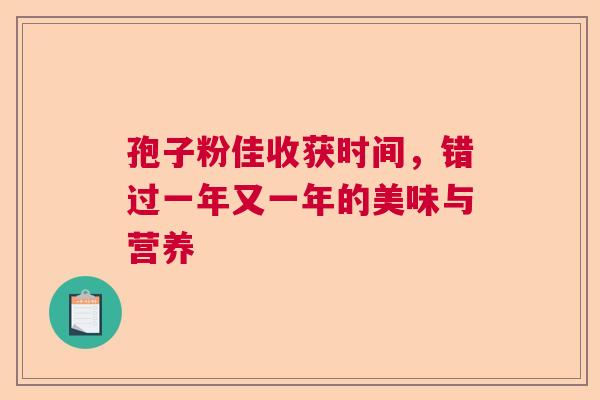 孢子粉佳收获时间,错过一年又一年的美味与营养 孢子粉佳收获时间,错过一年又一年的美味与营养