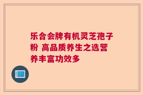 乐合会牌有机灵芝孢子粉 高品质养生之选营养丰富功效多 乐合会牌有机灵芝孢子粉 高品质养生之选营养丰富功效多