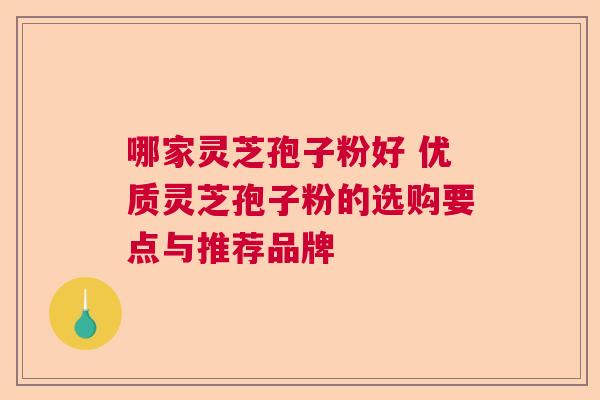 哪家灵芝孢子粉好 优质灵芝孢子粉的选购要点与推荐品牌 哪家灵芝孢子粉好 优质灵芝孢子粉的选购要点与推荐品牌