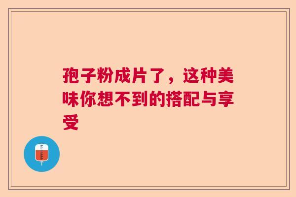 孢子粉成片了,这种美味你想不到的搭配与享受 孢子粉成片了,这种美味你想不到的搭配与享受