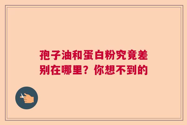 孢子油和蛋白粉究竟差别在哪里?你想不到的 孢子油和蛋白粉究竟差别在哪里?你想不到的