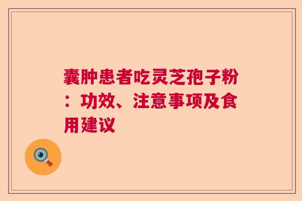 囊肿患者吃灵芝孢子粉:功效、注意事项及食用建议 囊肿患者吃灵芝孢子粉:功效、注意事项及食用建议