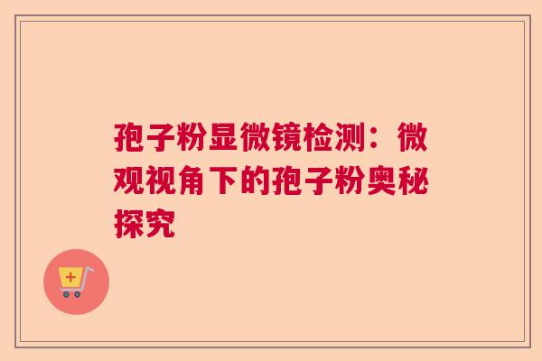 孢子粉显微镜检测:微观视角下的孢子粉奥秘探究 孢子粉显微镜检测:微观视角下的孢子粉奥秘探究