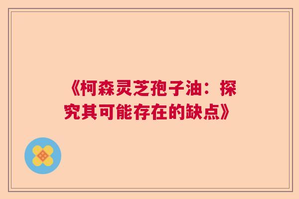 《柯森灵芝孢子油:探究其可能存在的缺点》 《柯森灵芝孢子油:探究其可能存在的缺点》