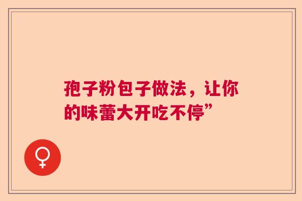 孢子粉包子做法,让你的味蕾大开吃不停” 孢子粉包子做法,让你的味蕾大开吃不停”