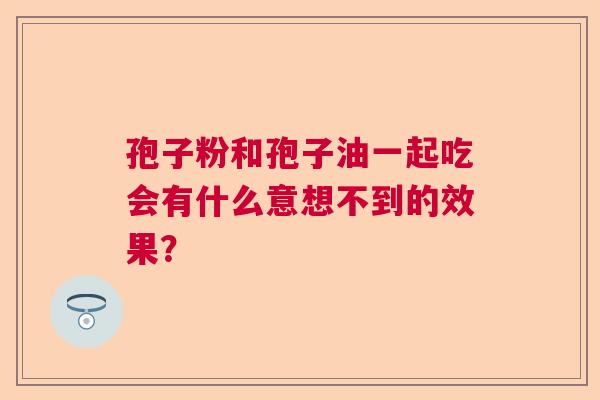 孢子粉和孢子油一起吃会有什么意想不到的效果? 孢子粉和孢子油一起吃会有什么意想不到的效果?