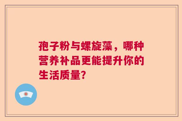 孢子粉与螺旋藻,哪种营养补品更能提升你的生活质量? 孢子粉与螺旋藻,哪种营养补品更能提升你的生活质量?