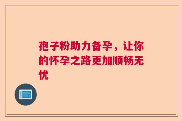 孢子粉助力备孕,让你的怀孕之路更加顺畅无忧 孢子粉助力备孕,让你的怀孕之路更加顺畅无忧