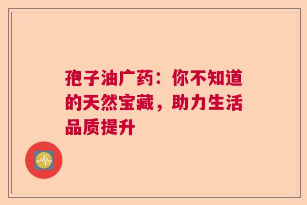 孢子油广药:你不知道的天然宝藏,助力生活品质提升 孢子油广药:你不知道的天然宝藏,助力生活品质提升