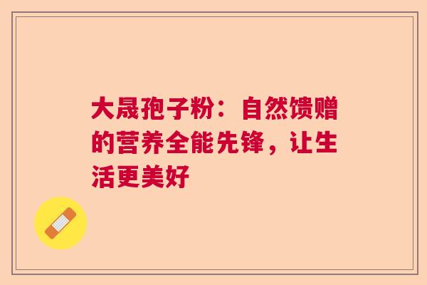 大晟孢子粉:自然馈赠的营养全能先锋,让生活更美好 大晟孢子粉:自然馈赠的营养全能先锋,让生活更美好