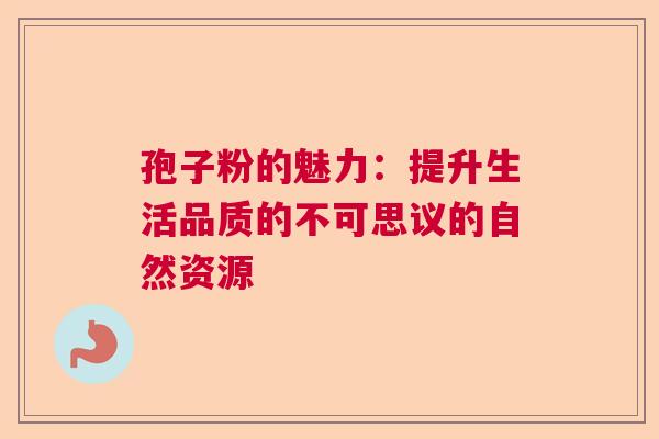 孢子粉的魅力:提升生活品质的不可思议的自然资源 孢子粉的魅力:提升生活品质的不可思议的自然资源