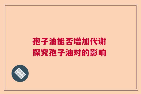 孢子油能否增加代谢 探究孢子油对的影响 孢子油能否增加代谢 探究孢子油对的影响