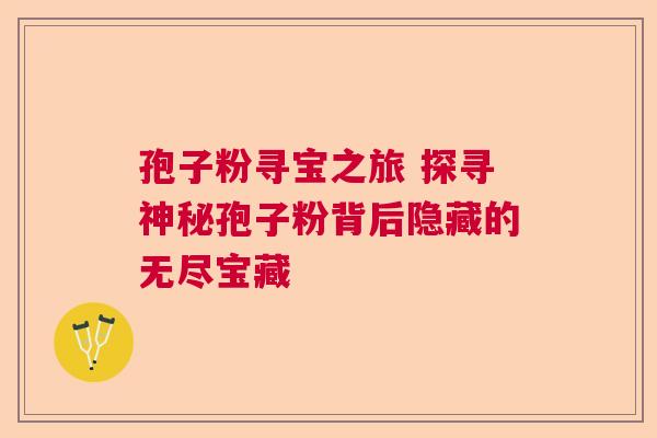 孢子粉寻宝之旅 探寻神秘孢子粉背后隐藏的无尽宝藏 孢子粉寻宝之旅 探寻神秘孢子粉背后隐藏的无尽宝藏