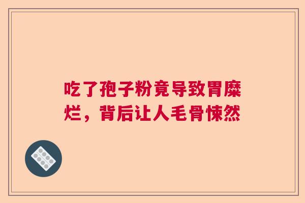 吃了孢子粉竟导致胃糜烂,背后让人毛骨悚然 吃了孢子粉竟导致胃糜烂,背后让人毛骨悚然