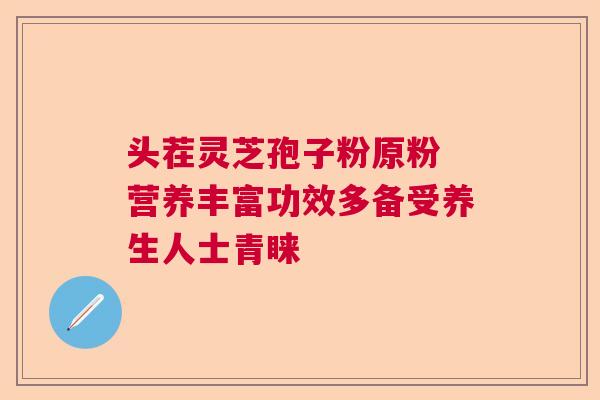 头茬灵芝孢子粉原粉 营养丰富功效多备受养生人士青睐 头茬灵芝孢子粉原粉 营养丰富功效多备受养生人士青睐