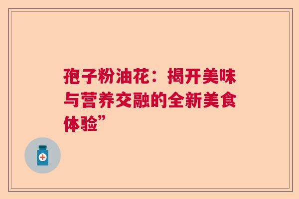 孢子粉油花:揭开美味与营养交融的全新美食体验” 孢子粉油花:揭开美味与营养交融的全新美食体验”