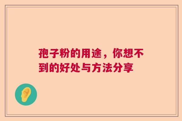 孢子粉的用途,你想不到的好处与方法分享 孢子粉的用途,你想不到的好处与方法分享