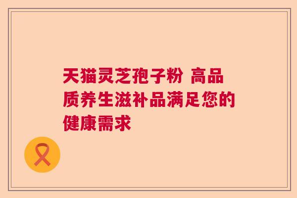 天猫灵芝孢子粉 高品质养生滋补品满足您的健康需求 天猫灵芝孢子粉 高品质养生滋补品满足您的健康需求