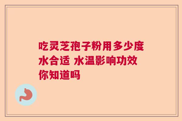 吃灵芝孢子粉用多少度水合适 水温影响功效你知道吗 吃灵芝孢子粉用多少度水合适 水温影响功效你知道吗