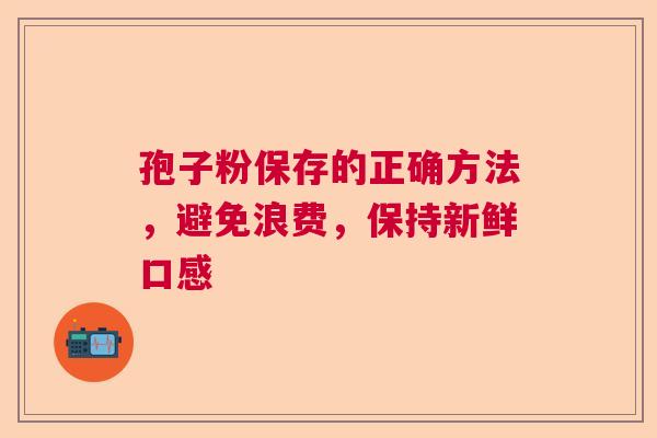 孢子粉保存的正确方法,避免浪费,保持新鲜口感 孢子粉保存的正确方法,避免浪费,保持新鲜口感