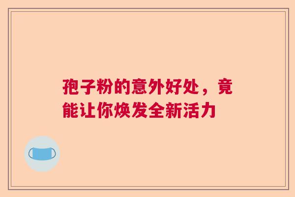孢子粉的意外好处,竟能让你焕发全新活力 孢子粉的意外好处,竟能让你焕发全新活力