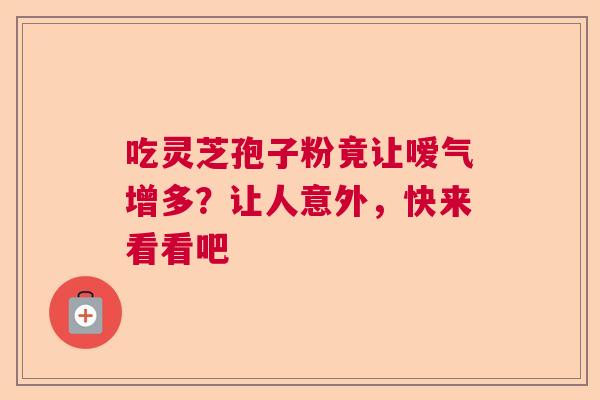 吃灵芝孢子粉竟让嗳气增多?让人意外,快来看看吧 吃灵芝孢子粉竟让嗳气增多?让人意外,快来看看吧