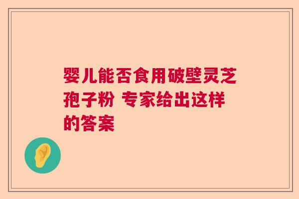 婴儿能否食用破壁灵芝孢子粉 专家给出这样的答案 婴儿能否食用破壁灵芝孢子粉 专家给出这样的答案