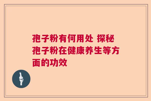 孢子粉有何用处 探秘孢子粉在健康养生等方面的功效 孢子粉有何用处 探秘孢子粉在健康养生等方面的功效