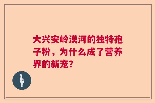 大兴安岭漠河的独特孢子粉,为什么成了营养界的新宠? 大兴安岭漠河的独特孢子粉,为什么成了营养界的新宠?